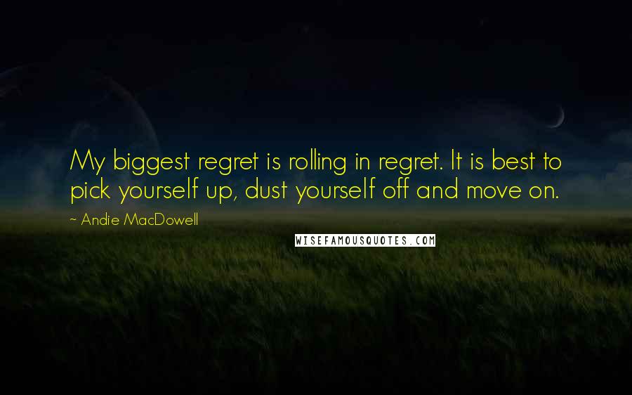 Andie MacDowell Quotes: My biggest regret is rolling in regret. It is best to pick yourself up, dust yourself off and move on.