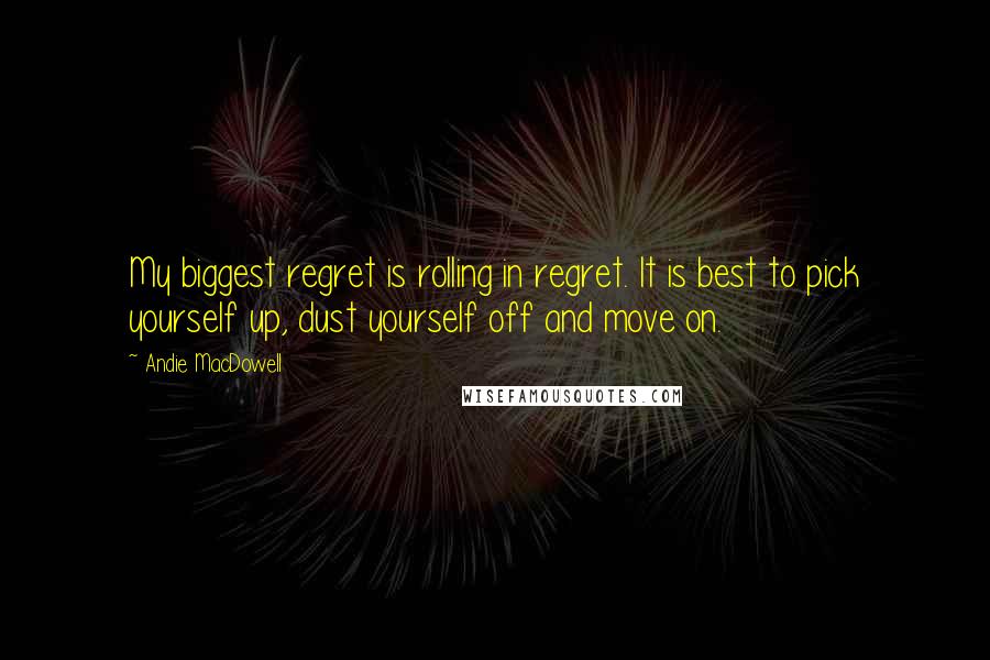 Andie MacDowell Quotes: My biggest regret is rolling in regret. It is best to pick yourself up, dust yourself off and move on.