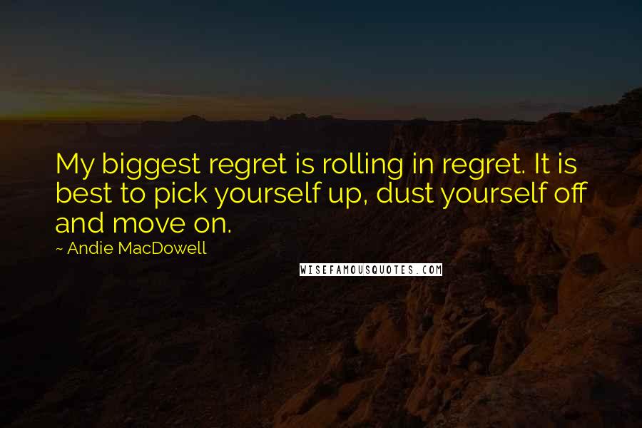 Andie MacDowell Quotes: My biggest regret is rolling in regret. It is best to pick yourself up, dust yourself off and move on.