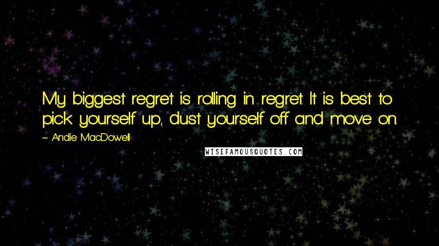 Andie MacDowell Quotes: My biggest regret is rolling in regret. It is best to pick yourself up, dust yourself off and move on.