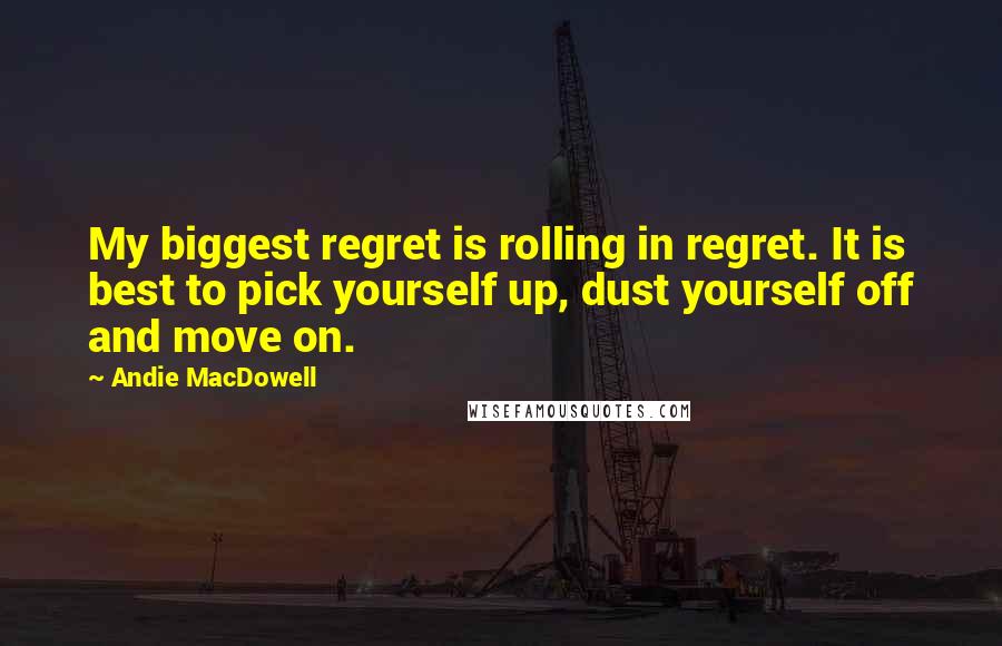 Andie MacDowell Quotes: My biggest regret is rolling in regret. It is best to pick yourself up, dust yourself off and move on.