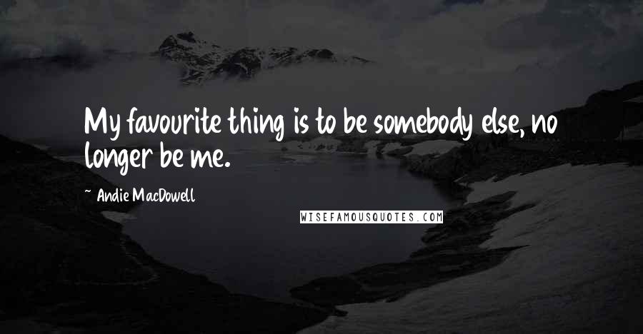 Andie MacDowell Quotes: My favourite thing is to be somebody else, no longer be me.