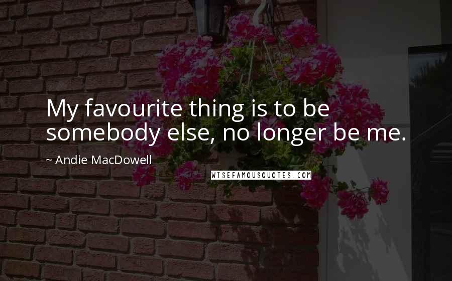 Andie MacDowell Quotes: My favourite thing is to be somebody else, no longer be me.