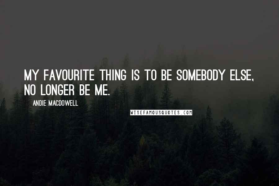 Andie MacDowell Quotes: My favourite thing is to be somebody else, no longer be me.