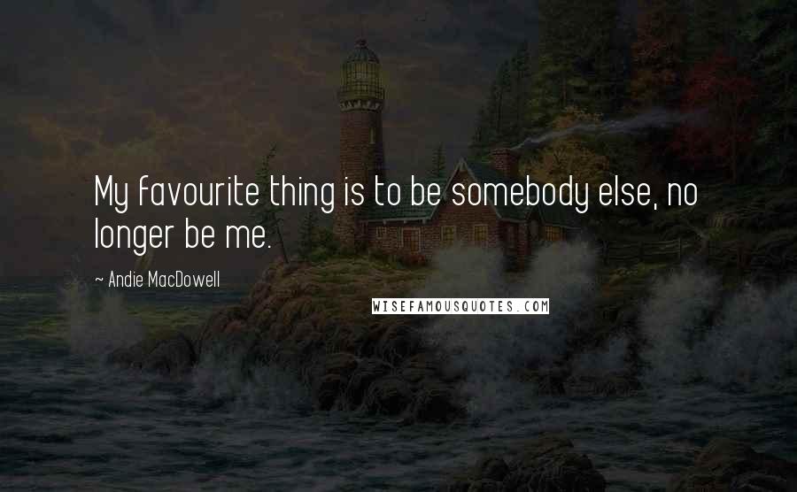 Andie MacDowell Quotes: My favourite thing is to be somebody else, no longer be me.