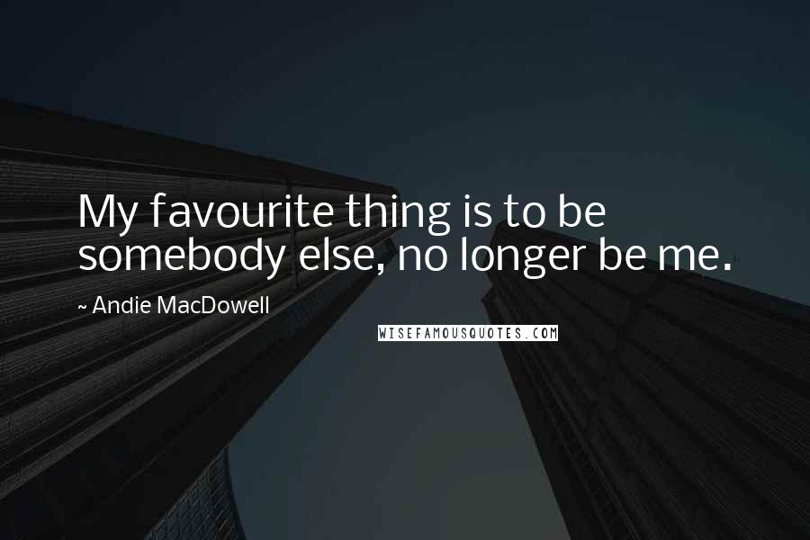 Andie MacDowell Quotes: My favourite thing is to be somebody else, no longer be me.