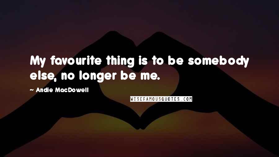 Andie MacDowell Quotes: My favourite thing is to be somebody else, no longer be me.