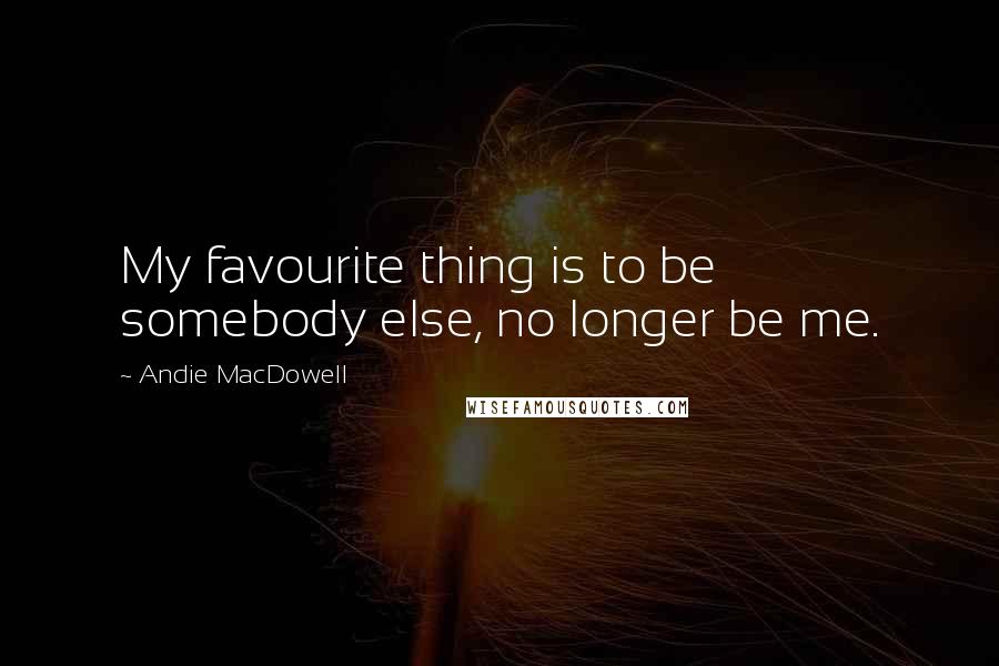 Andie MacDowell Quotes: My favourite thing is to be somebody else, no longer be me.