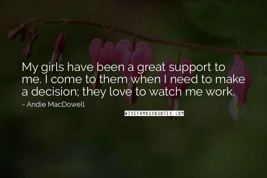 Andie MacDowell Quotes: My girls have been a great support to me. I come to them when I need to make a decision; they love to watch me work.