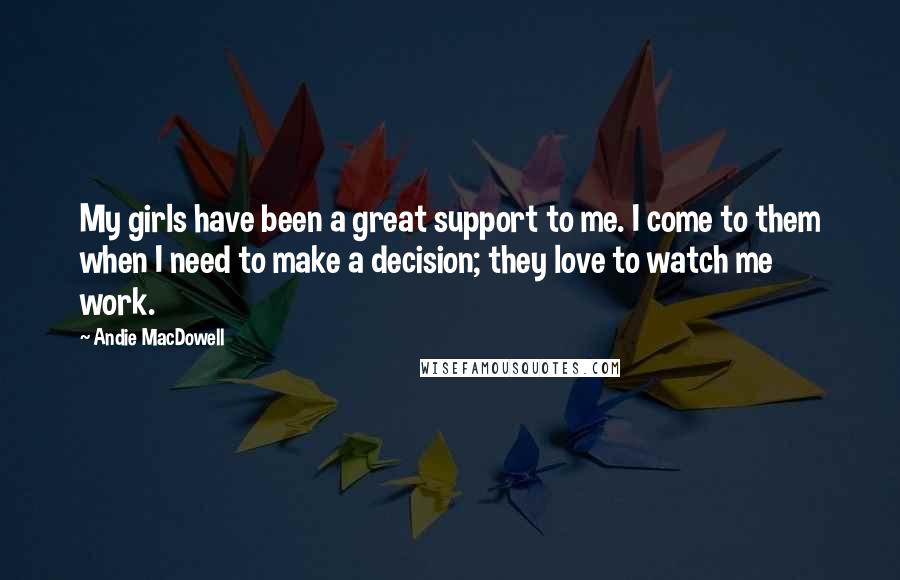 Andie MacDowell Quotes: My girls have been a great support to me. I come to them when I need to make a decision; they love to watch me work.