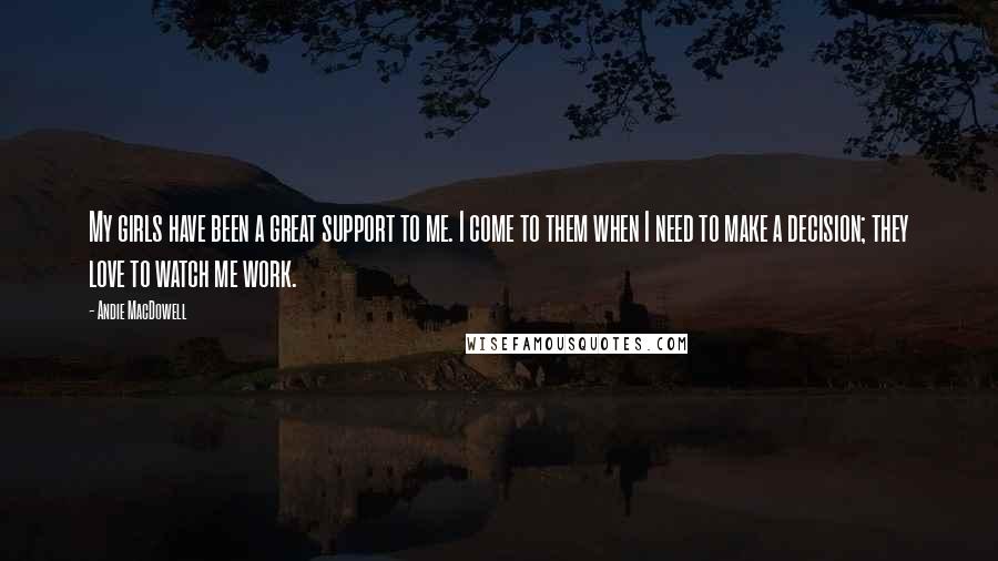Andie MacDowell Quotes: My girls have been a great support to me. I come to them when I need to make a decision; they love to watch me work.