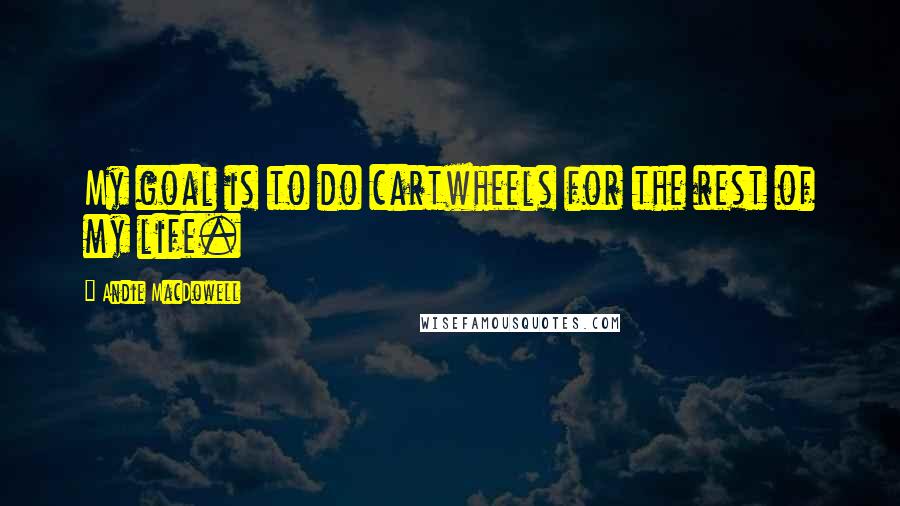 Andie MacDowell Quotes: My goal is to do cartwheels for the rest of my life.