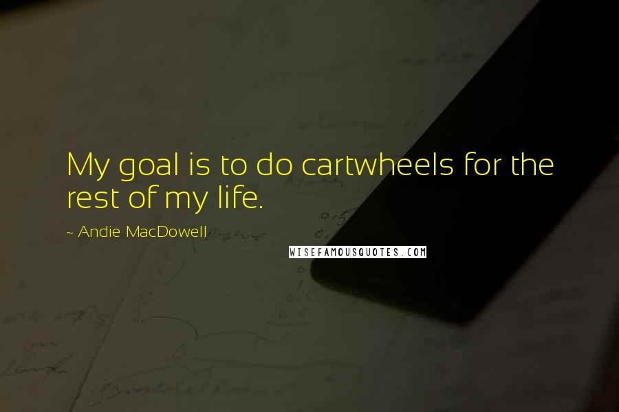 Andie MacDowell Quotes: My goal is to do cartwheels for the rest of my life.