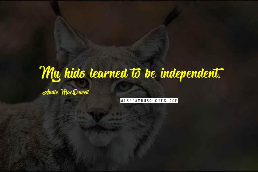 Andie MacDowell Quotes: My kids learned to be independent.