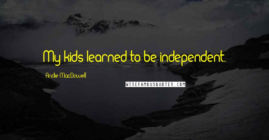 Andie MacDowell Quotes: My kids learned to be independent.