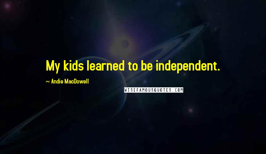 Andie MacDowell Quotes: My kids learned to be independent.