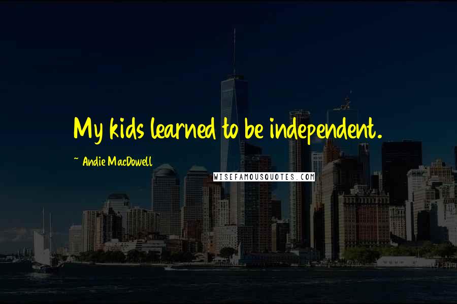Andie MacDowell Quotes: My kids learned to be independent.