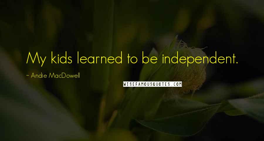 Andie MacDowell Quotes: My kids learned to be independent.