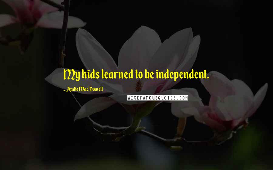 Andie MacDowell Quotes: My kids learned to be independent.