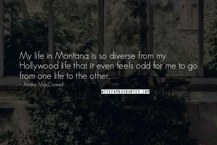 Andie MacDowell Quotes: My life in Montana is so diverse from my Hollywood life that it even feels odd for me to go from one life to the other.