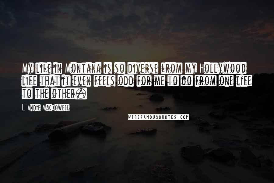 Andie MacDowell Quotes: My life in Montana is so diverse from my Hollywood life that it even feels odd for me to go from one life to the other.