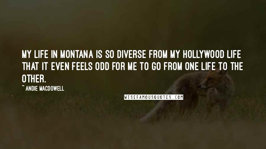 Andie MacDowell Quotes: My life in Montana is so diverse from my Hollywood life that it even feels odd for me to go from one life to the other.