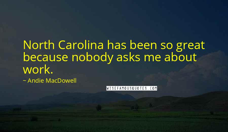 Andie MacDowell Quotes: North Carolina has been so great because nobody asks me about work.