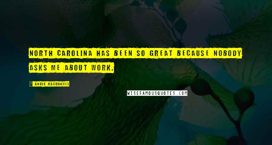 Andie MacDowell Quotes: North Carolina has been so great because nobody asks me about work.