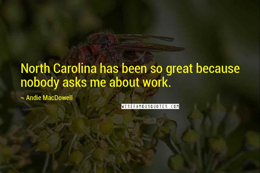 Andie MacDowell Quotes: North Carolina has been so great because nobody asks me about work.