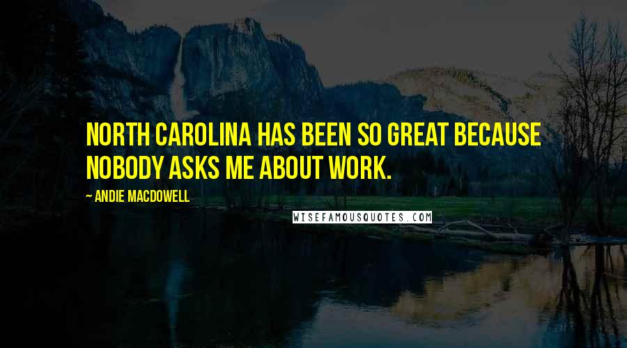 Andie MacDowell Quotes: North Carolina has been so great because nobody asks me about work.