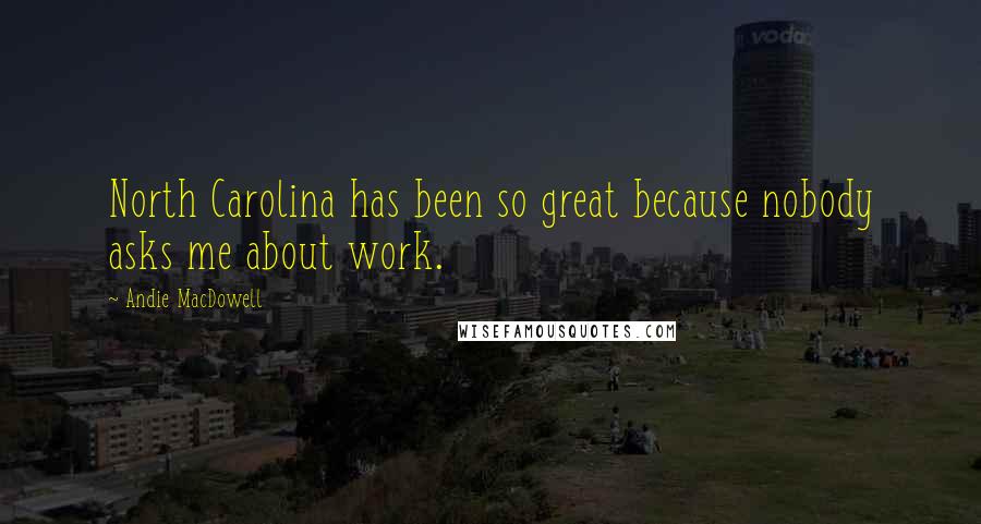 Andie MacDowell Quotes: North Carolina has been so great because nobody asks me about work.