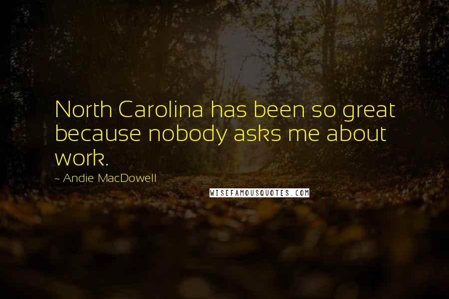 Andie MacDowell Quotes: North Carolina has been so great because nobody asks me about work.