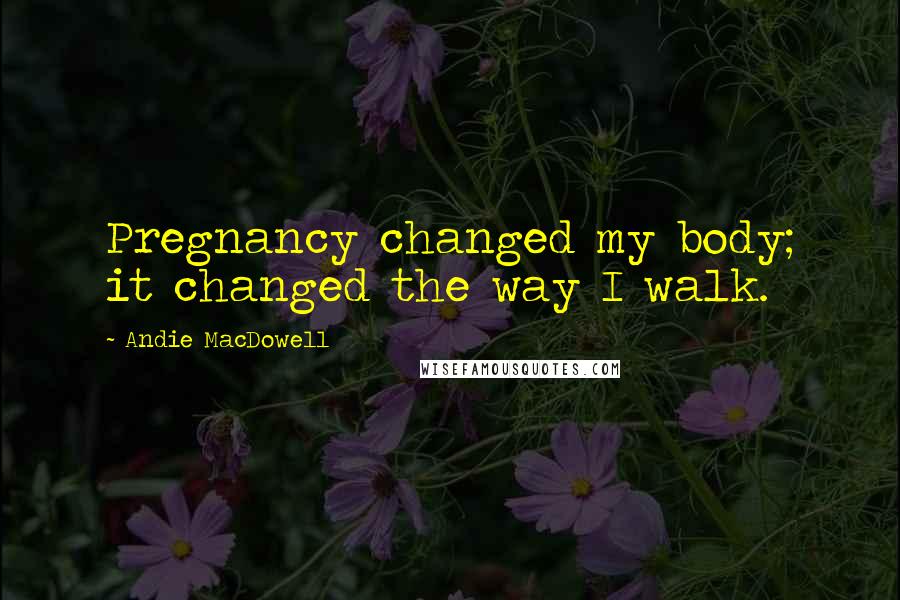 Andie MacDowell Quotes: Pregnancy changed my body; it changed the way I walk.