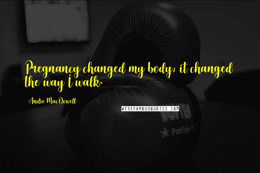 Andie MacDowell Quotes: Pregnancy changed my body; it changed the way I walk.