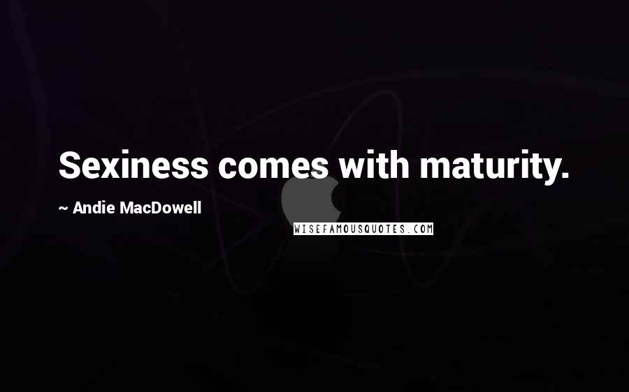 Andie MacDowell Quotes: Sexiness comes with maturity.