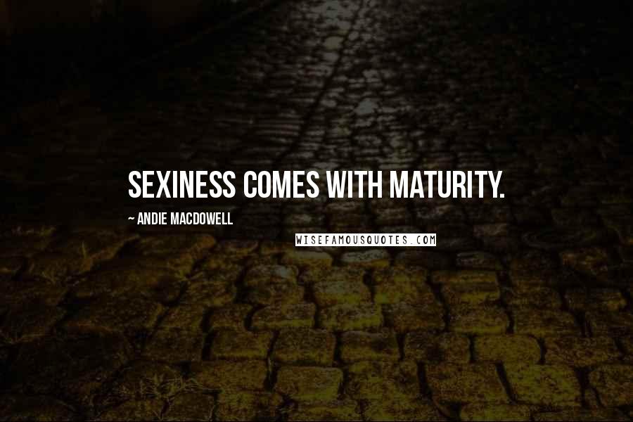 Andie MacDowell Quotes: Sexiness comes with maturity.