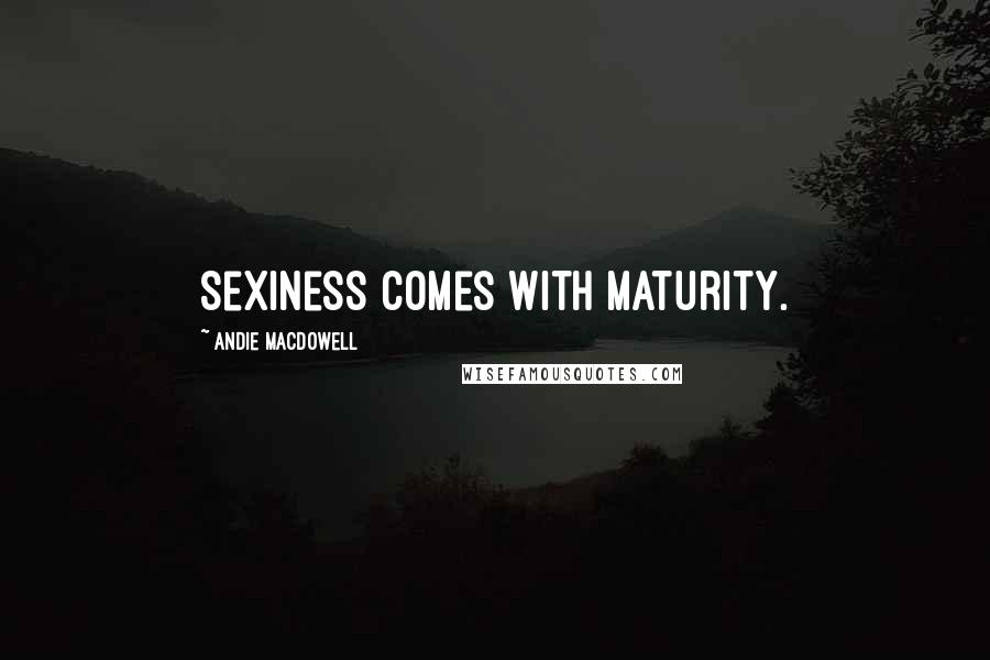 Andie MacDowell Quotes: Sexiness comes with maturity.