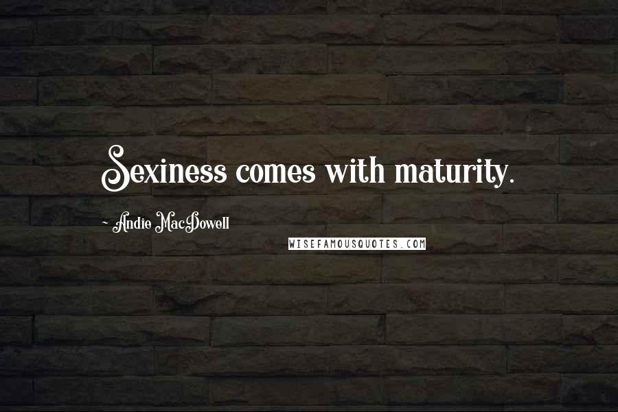 Andie MacDowell Quotes: Sexiness comes with maturity.