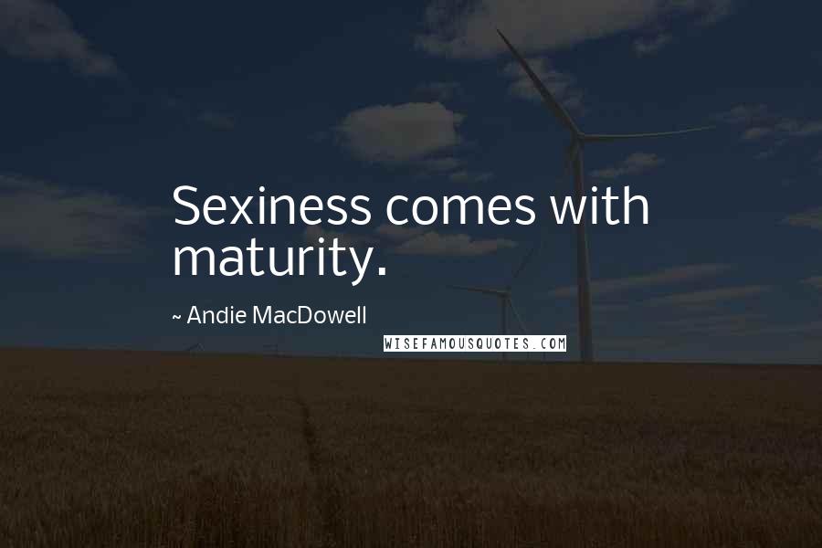 Andie MacDowell Quotes: Sexiness comes with maturity.