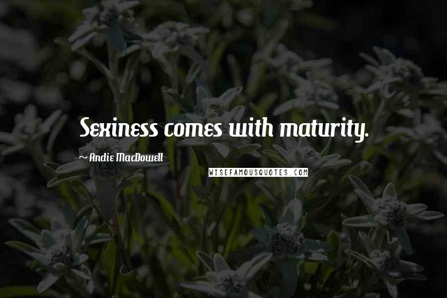 Andie MacDowell Quotes: Sexiness comes with maturity.