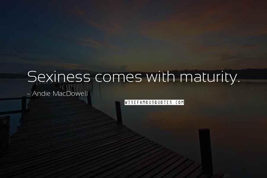 Andie MacDowell Quotes: Sexiness comes with maturity.