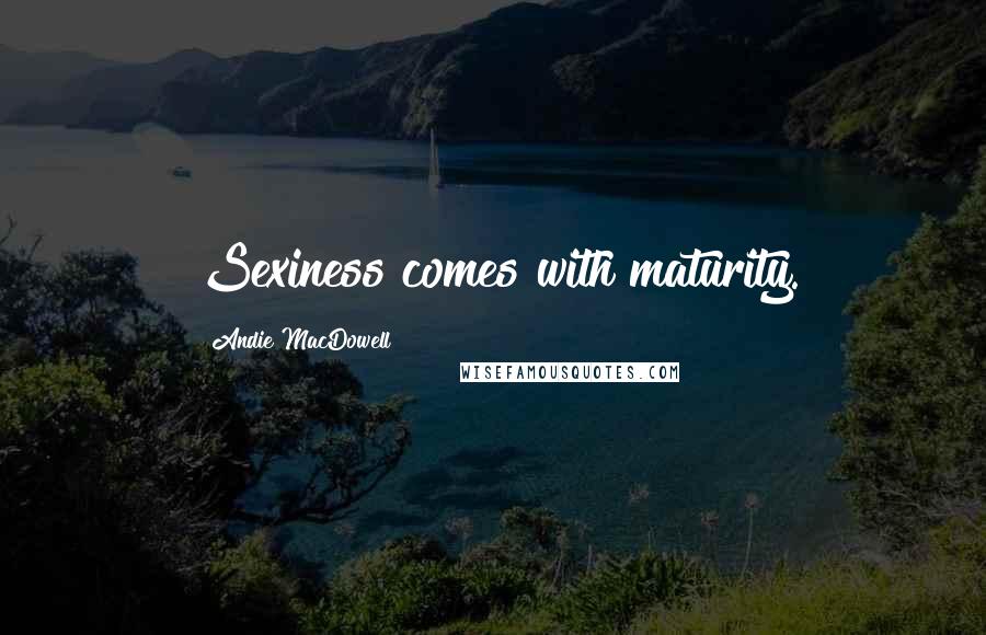 Andie MacDowell Quotes: Sexiness comes with maturity.