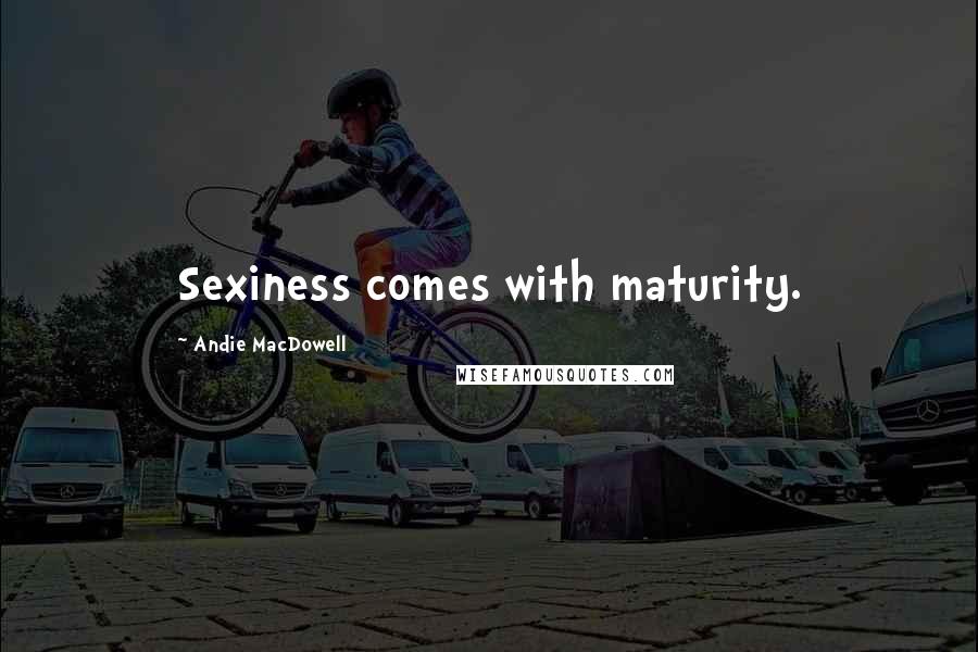 Andie MacDowell Quotes: Sexiness comes with maturity.