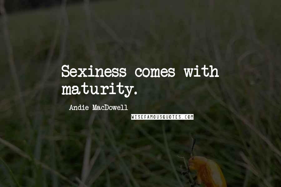 Andie MacDowell Quotes: Sexiness comes with maturity.