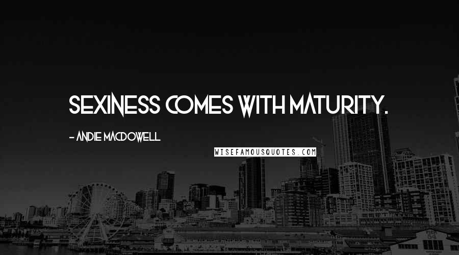 Andie MacDowell Quotes: Sexiness comes with maturity.