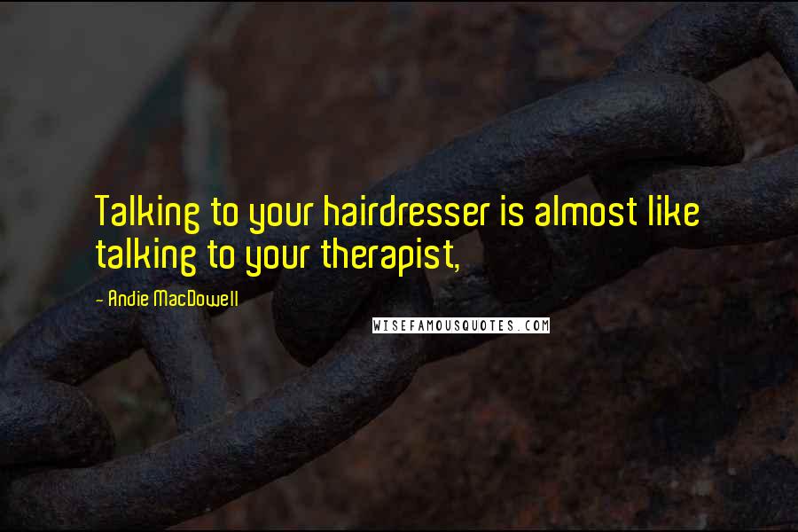 Andie MacDowell Quotes: Talking to your hairdresser is almost like talking to your therapist,