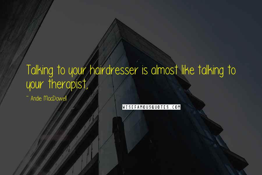 Andie MacDowell Quotes: Talking to your hairdresser is almost like talking to your therapist,