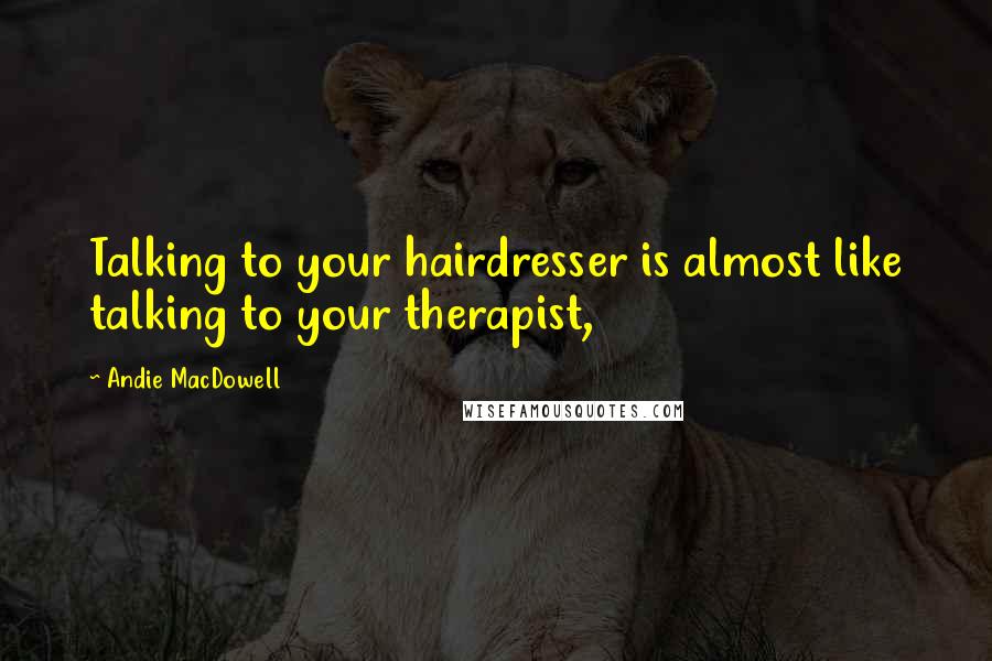 Andie MacDowell Quotes: Talking to your hairdresser is almost like talking to your therapist,