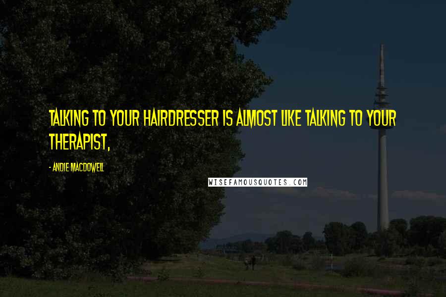 Andie MacDowell Quotes: Talking to your hairdresser is almost like talking to your therapist,