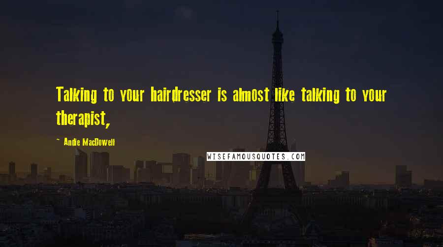 Andie MacDowell Quotes: Talking to your hairdresser is almost like talking to your therapist,